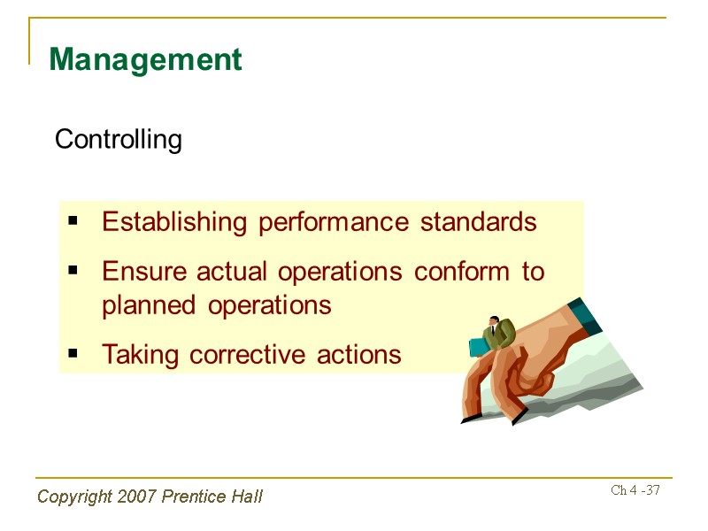 Copyright 2007 Prentice Hall Ch 4 -37 Management Controlling Establishing performance standards Ensure actual